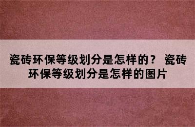 瓷砖环保等级划分是怎样的？ 瓷砖环保等级划分是怎样的图片